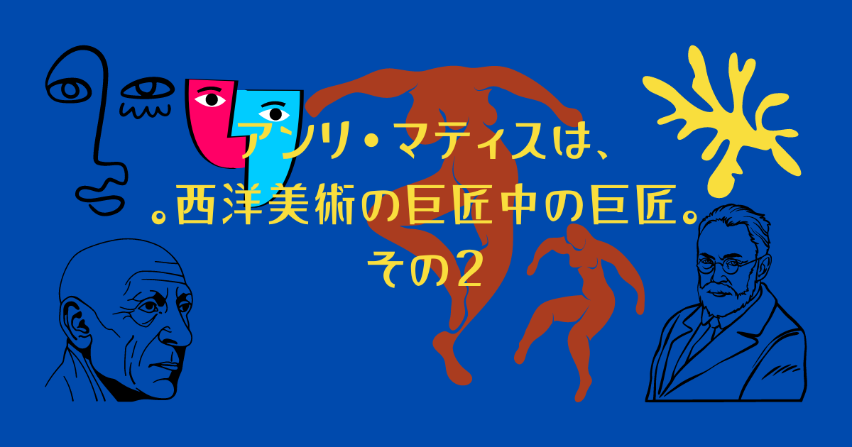 アンリ・マティス色づかいの天才。その2。マティスとピカソ、巨匠の二 アンリ・マティス色づかいの天才。その2。マティスとピカソ、巨匠の二